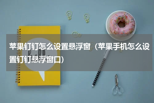 苹果钉钉怎么设置悬浮窗（苹果手机怎么设置钉钉悬浮窗口）