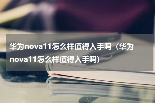 华为nova11怎么样值得入手吗（华为nova11怎么样值得入手吗）
