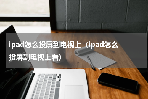 ipad怎么投屏到电视上（ipad怎么投屏到电视上看）