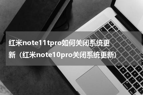 红米note11tpro如何关闭系统更新（红米note10pro关闭系统更新）