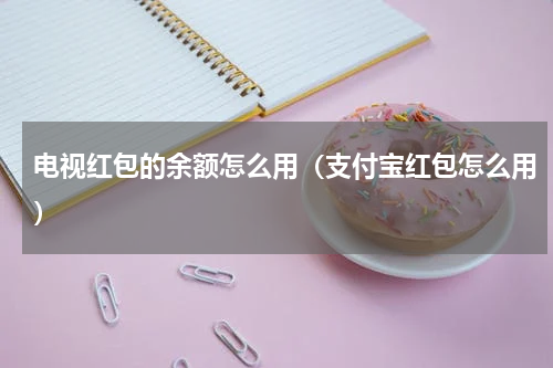 电视红包的余额怎么用（支付宝红包怎么用）