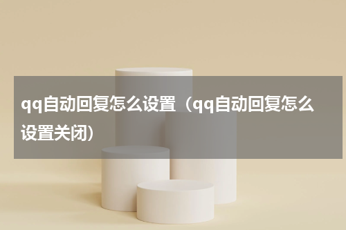 qq自动回复怎么设置（qq自动回复怎么设置关闭）