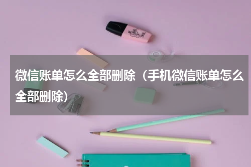 微信账单怎么全部删除（手机微信账单怎么全部删除）