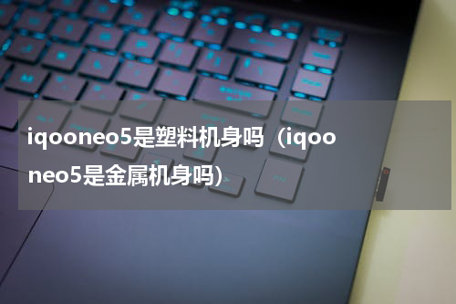 iqooneo5是塑料机身吗（iqooneo5是金属机身吗）