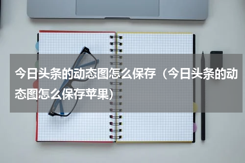今日头条的动态图怎么保存（今日头条的动态图怎么保存苹果）