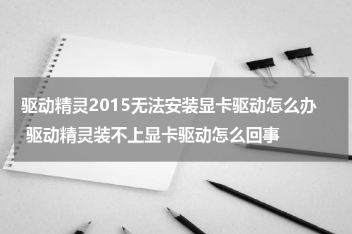 驱动精灵2015无法安装显卡驱动怎么办 驱动精灵装不上显卡驱动怎么回事