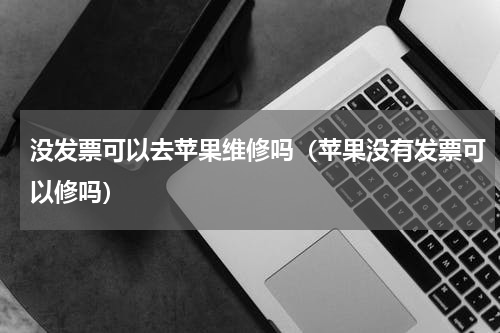 没发票可以去苹果维修吗（苹果没有发票可以修吗）