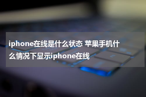 iphone在线是什么状态 苹果手机什么情况下显示iphone在线
