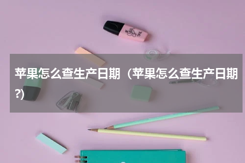 苹果怎么查生产日期（苹果怎么查生产日期?）