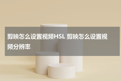 剪映怎么设置视频HSL 剪映怎么设置视频分辨率