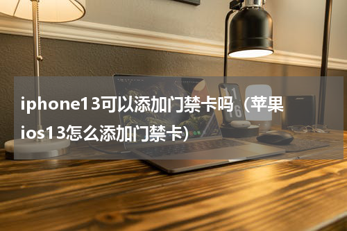 iphone13可以添加门禁卡吗（苹果ios13怎么添加门禁卡）