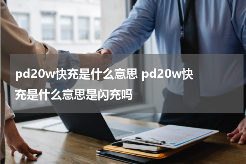 pd20w快充是什么意思 pd20w快充是什么意思是闪充吗