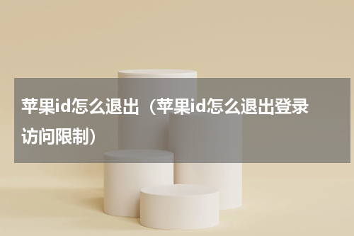 苹果id怎么退出(苹果id怎么退出登录访问限制)