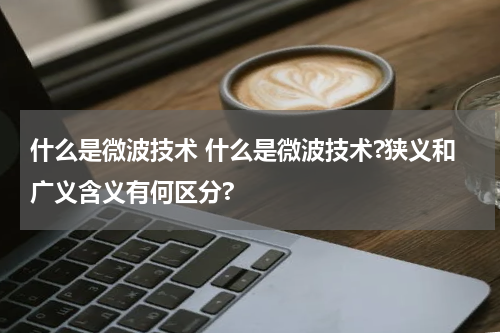 什么是微波技术 什么是微波技术?狭义和广义含义有何区分?