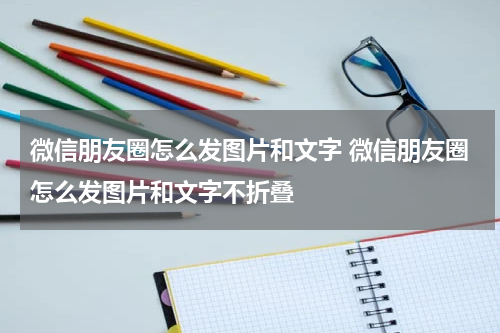 微信朋友圈怎么发图片和文字 微信朋友圈怎么发图片和文字不折叠