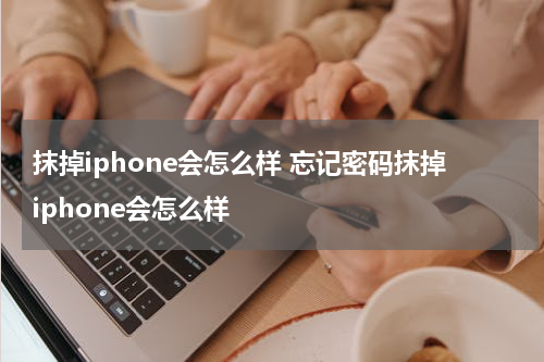 抹掉iphone会怎么样 忘记密码抹掉iphone会怎么样
