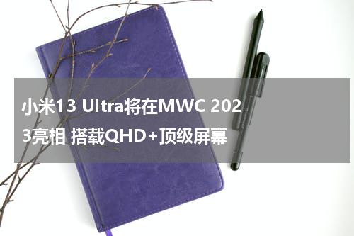 小米13 Ultra将在MWC 2023亮相 搭载QHD+顶级屏幕