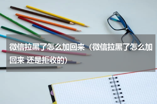 微信拉黑了怎么加回来（微信拉黑了怎么加回来 还是拒收的）