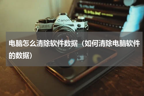 电脑怎么清除软件数据（如何清除电脑软件的数据）