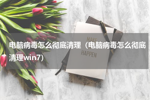 电脑病毒怎么彻底清理（电脑病毒怎么彻底清理win7）