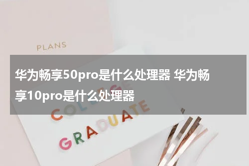 华为畅享50pro是什么处理器 华为畅享10pro是什么处理器