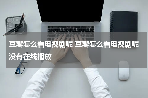 豆瓣怎么看电视剧呢 豆瓣怎么看电视剧呢没有在线播放