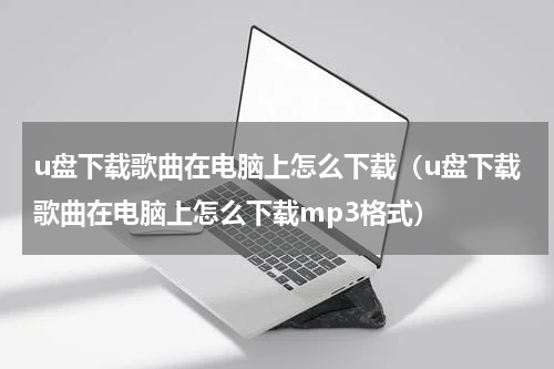 u盘下载歌曲在电脑上怎么下载（u盘下载歌曲在电脑上怎么下载mp3格式）