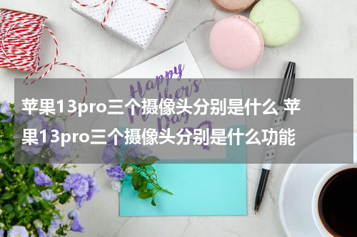 苹果13pro三个摄像头分别是什么 苹果13pro三个摄像头分别是什么功能