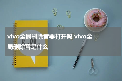 vivo全局删除音要打开吗 vivo全局删除音是什么