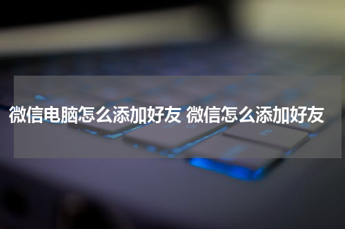 微信电脑怎么添加好友 微信怎么添加好友