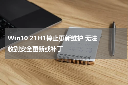 Win10 21H1停止更新维护 无法收到安全更新或补丁