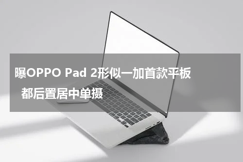 曝OPPO Pad 2形似一加首款平板  都后置居中单摄