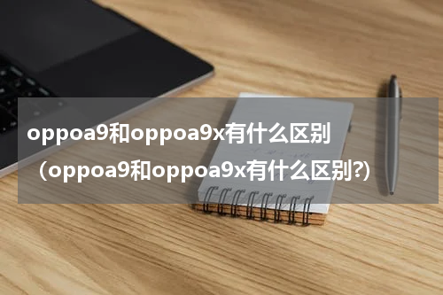 oppoa9和oppoa9x有什么区别（oppoa9和oppoa9x有什么区别?）