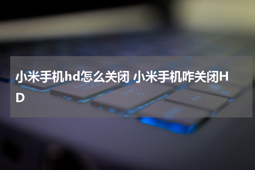 小米手机hd怎么关闭 小米手机咋关闭HD