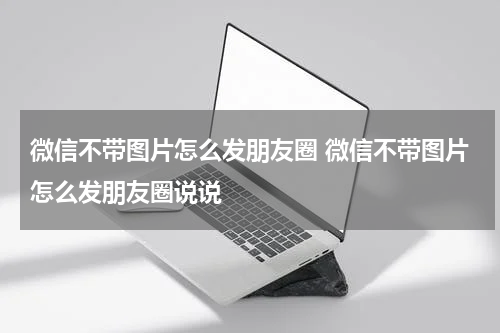 微信不带图片怎么发朋友圈 微信不带图片怎么发朋友圈说说