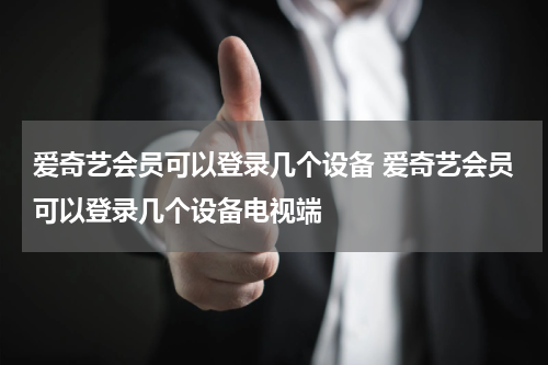爱奇艺会员可以登录几个设备 爱奇艺会员可以登录几个设备电视端