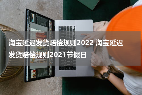 淘宝延迟发货赔偿规则2022 淘宝延迟发货赔偿规则2021节假日