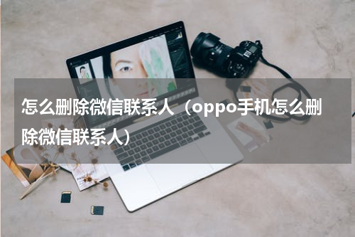 怎么删除微信联系人（oppo手机怎么删除微信联系人）