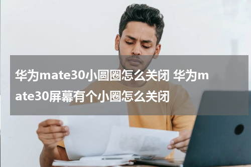 华为mate30小圆圈怎么关闭 华为mate30屏幕有个小圈怎么关闭