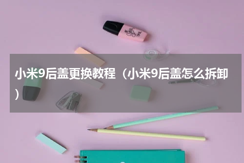 小米9后盖更换教程（小米9后盖怎么拆卸）