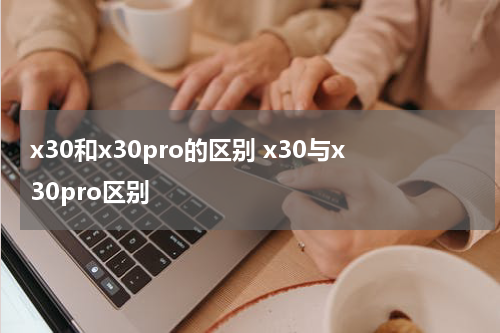 x30和x30pro的区别 x30与x30pro区别
