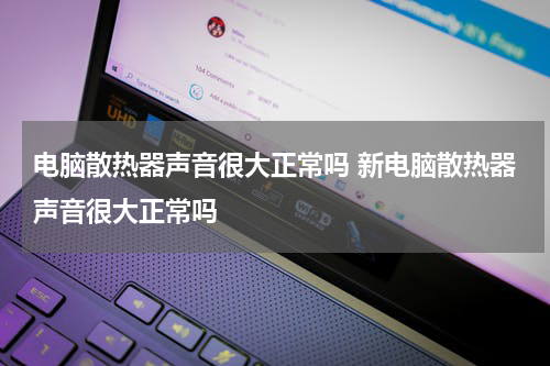 电脑散热器声音很大正常吗 新电脑散热器声音很大正常吗