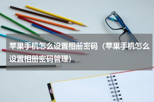 苹果手机怎么设置相册密码（苹果手机怎么设置相册密码管理）