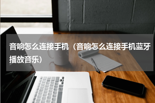 音响怎么连接手机(音响怎么连接手机蓝牙播放音乐)