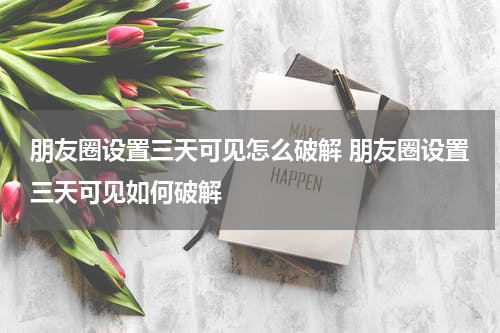 朋友圈设置三天可见怎么破解 朋友圈设置三天可见如何破解