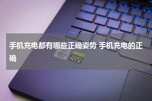 手机充电都有哪些正确姿势 手机充电的正确