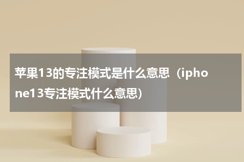 苹果13的专注模式是什么意思（iphone13专注模式什么意思）