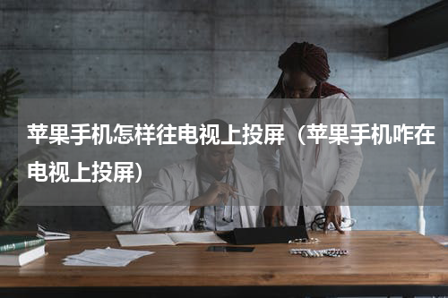 苹果手机怎样往电视上投屏(苹果手机咋在电视上投屏)