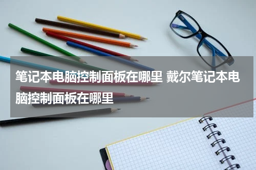 笔记本电脑控制面板在哪里 戴尔笔记本电脑控制面板在哪里