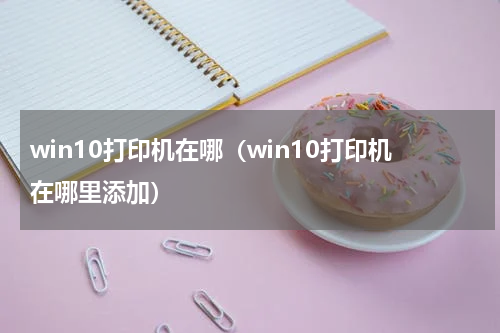 win10打印机在哪（win10打印机在哪里添加）